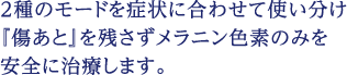 ２種のモードを症状に合わせて使い分け『傷あと』を残さずメラニン色素のみを安全に治療します。