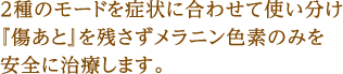 ２種のモードを症状に合わせて使い分け『傷あと』を残さずメラニン色素のみを安全に治療します。