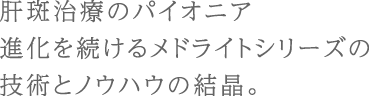 肝斑治療のパイオニア進化を続けるメドライトシリーズの技術とノウハウの結晶