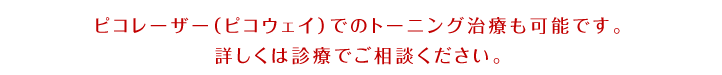 ピコレーザー（ピコウェイ）でのトーニング治療も可能です。詳しくは診療でご相談ください。