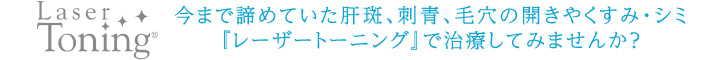 今まで諦めていた肝斑、刺青、毛穴の開きやくすみ・シミ『レーザートーニング』で治療してみませんか？