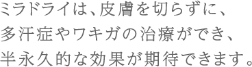 ミラドライは、皮膚を切らずに､多汗症やワキガの治療ができ、半永久的な効果が期待できます。