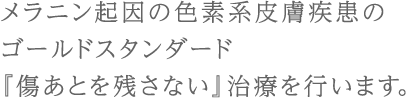 メラニン起因の色素系皮膚疾患のゴールドスタンダード『傷あとを残さない』治療を行います