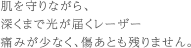 肌を守りながら、深くまで光が届くレーザー痛みが少なく、傷あとも残りません