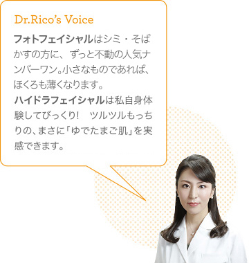 フォトはシミ・そばかすの方に、ずっと不動の人気ナンバーワン。小さなものであれば、ほくろも薄くなります。ハイドラフェイシャルは私自身体験してびっくり!　ツルツルもっちりの、まさに「ゆでたまご肌」を実感できます。